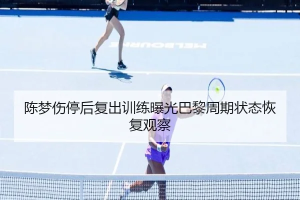 陈梦伤停后复出训练曝光巴黎周期状态恢复观察